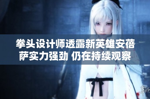 拳头设计师透露新英雄安蓓萨实力强劲 仍在持续观察中
