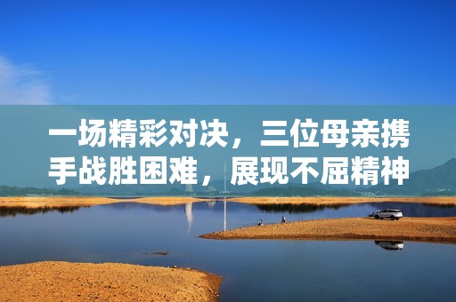 一场精彩对决，三位母亲携手战胜困难，展现不屈精神