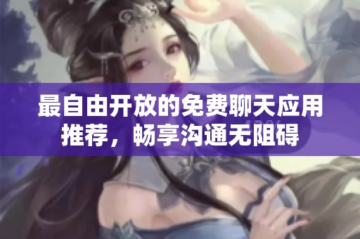 最自由开放的免费聊天应用推荐，畅享沟通无阻碍