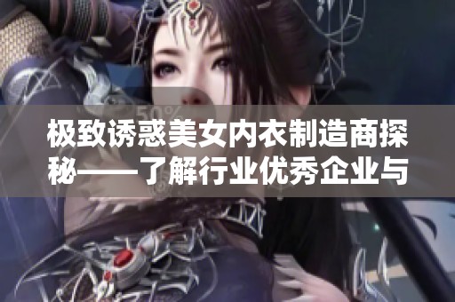 极致诱惑美女内衣制造商探秘——了解行业优秀企业与品牌