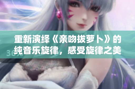 重新演绎《亲吻拔萝卜》的纯音乐旋律，感受旋律之美