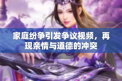 家庭纷争引发争议视频，再现亲情与道德的冲突