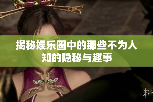 揭秘娱乐圈中的那些不为人知的隐秘与趣事