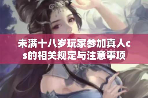 未满十八岁玩家参加真人cs的相关规定与注意事项