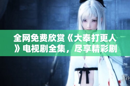 全网免费欣赏《大奉打更人》电视剧全集，尽享精彩剧情！