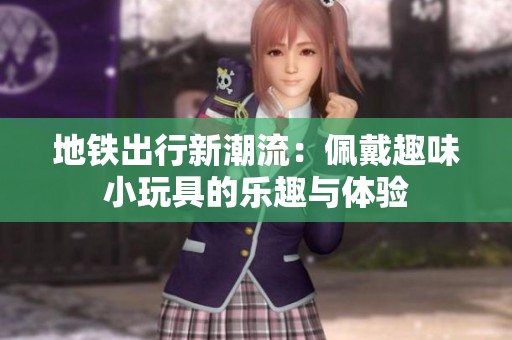 地铁出行新潮流：佩戴趣味小玩具的乐趣与体验