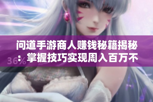 问道手游商人赚钱秘籍揭秘：掌握技巧实现周入百万不是梦