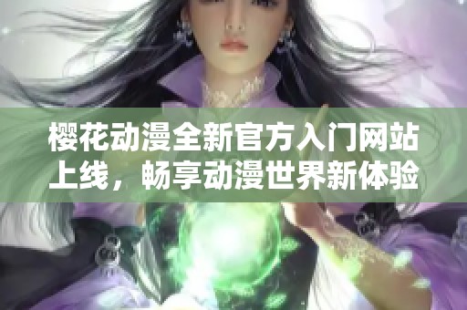 樱花动漫全新官方入门网站上线，畅享动漫世界新体验