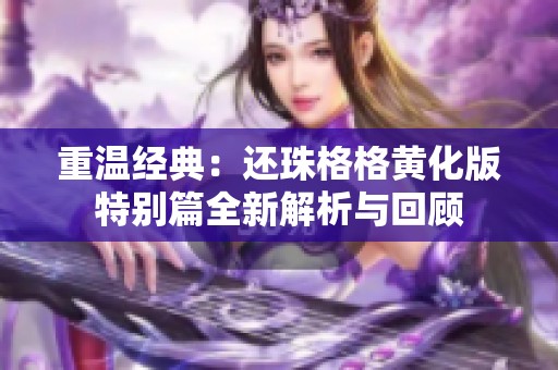 重温经典：还珠格格黄化版特别篇全新解析与回顾