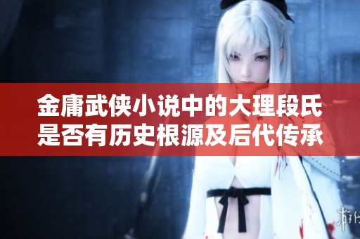 金庸武侠小说中的大理段氏是否有历史根源及后代传承探究