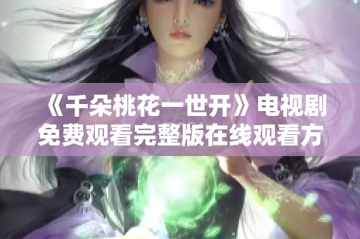 《千朵桃花一世开》电视剧免费观看完整版在线观看方法解析