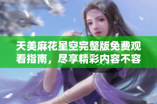 天美麻花星空完整版免费观看指南，尽享精彩内容不容错过！