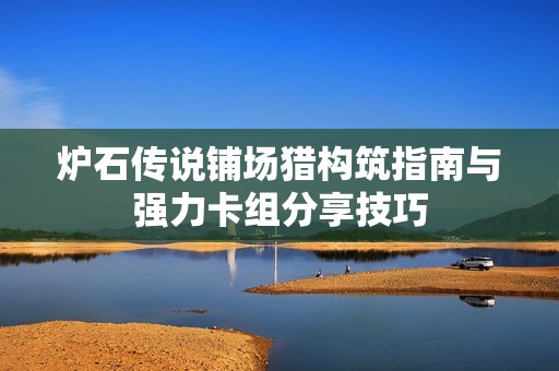 炉石传说铺场猎构筑指南与强力卡组分享技巧