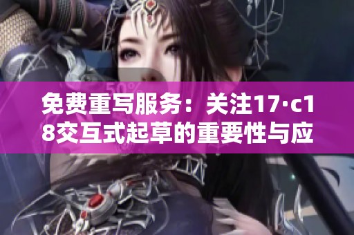 免费重写服务：关注17·c18交互式起草的重要性与应用