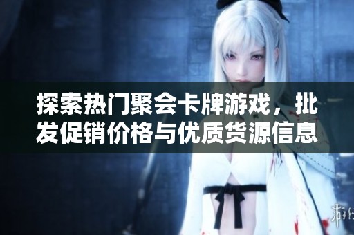 探索热门聚会卡牌游戏，批发促销价格与优质货源信息尽在此处