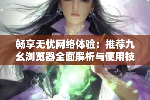 畅享无忧网络体验：推荐九幺浏览器全面解析与使用技巧