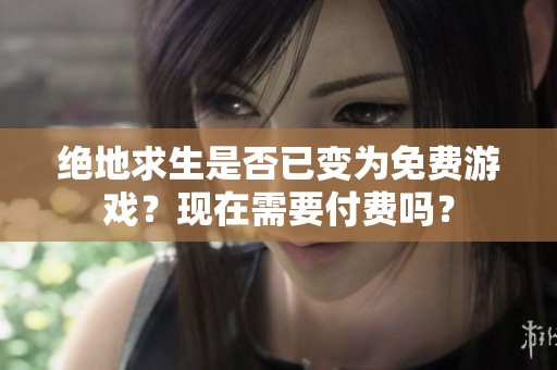 绝地求生是否已变为免费游戏？现在需要付费吗？