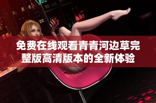 免费在线观看青青河边草完整版高清版本的全新体验