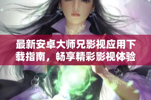 最新安卓大师兄影视应用下载指南，畅享精彩影视体验