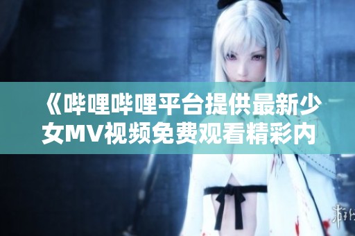 《哔哩哔哩平台提供最新少女MV视频免费观看精彩内容》