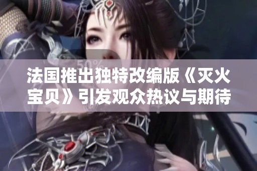 法国推出独特改编版《灭火宝贝》引发观众热议与期待