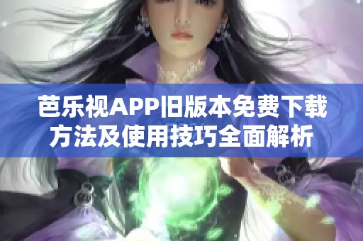 芭乐视APP旧版本免费下载方法及使用技巧全面解析