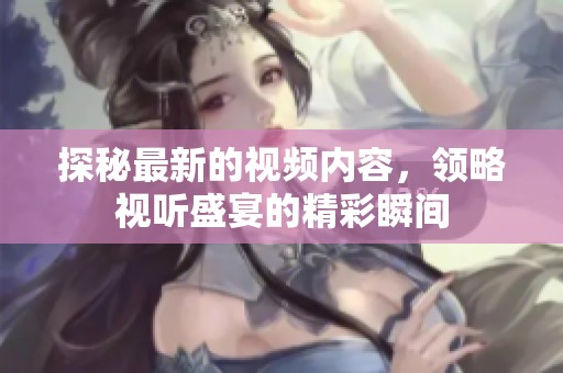 探秘最新的视频内容，领略视听盛宴的精彩瞬间