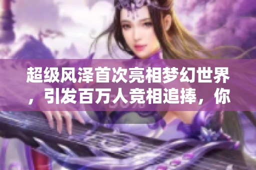 超级风泽首次亮相梦幻世界，引发百万人竞相追捧，你还在犹豫什么呢