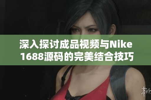 深入探讨成品视频与Nike 1688源码的完美结合技巧