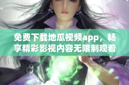 免费下载地瓜视频app，畅享精彩影视内容无限制观看！