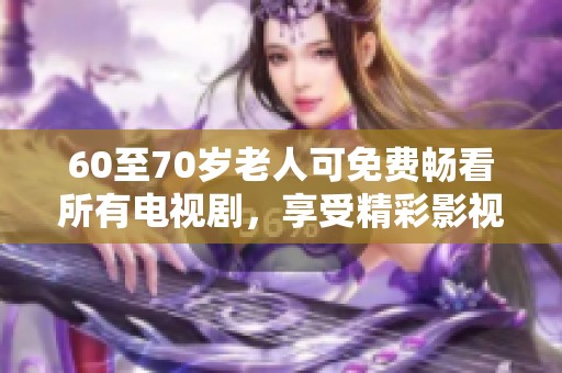 60至70岁老人可免费畅看所有电视剧，享受精彩影视盛宴