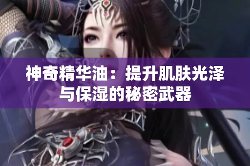 神奇精华油：提升肌肤光泽与保湿的秘密武器