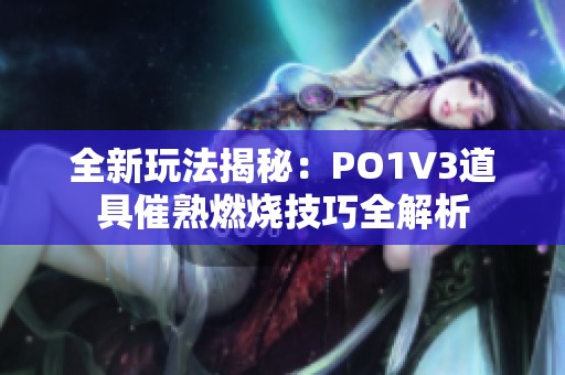 全新玩法揭秘：PO1V3道具催熟燃烧技巧全解析