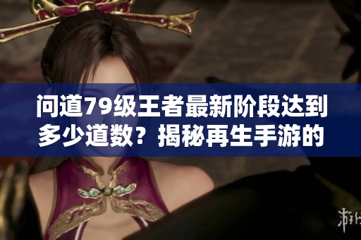 问道79级王者最新阶段达到多少道数？揭秘再生手游的新动态