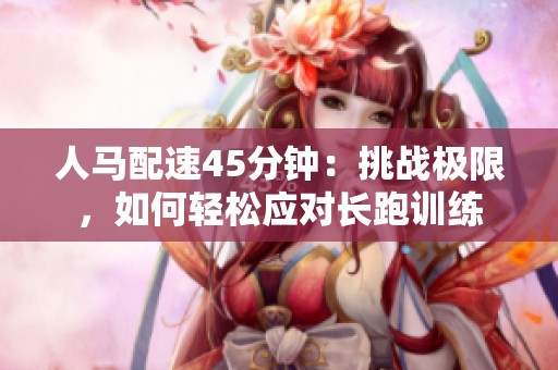 人马配速45分钟：挑战极限，如何轻松应对长跑训练