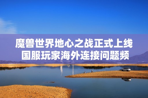 魔兽世界地心之战正式上线 国服玩家海外连接问题频现