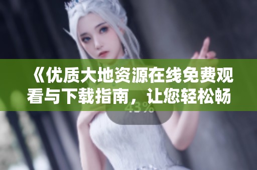 《优质大地资源在线免费观看与下载指南，让您轻松畅享》