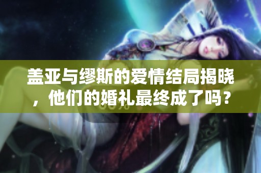 盖亚与缪斯的爱情结局揭晓，他们的婚礼最终成了吗？