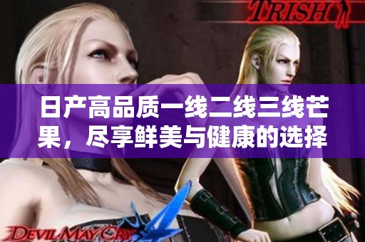 日产高品质一线二线三线芒果，尽享鲜美与健康的选择