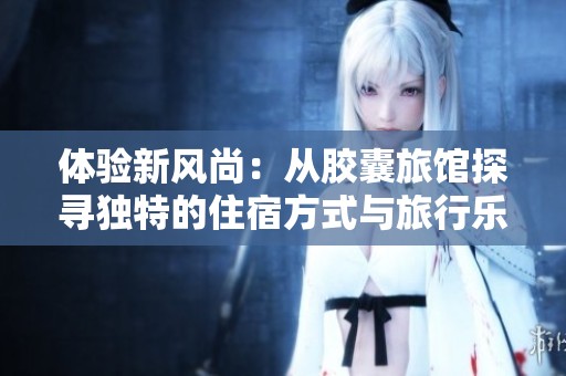 体验新风尚：从胶囊旅馆探寻独特的住宿方式与旅行乐趣