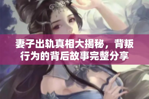 妻子出轨真相大揭秘，背叛行为的背后故事完整分享