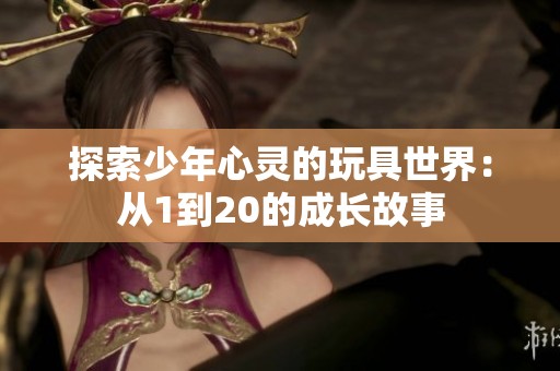 探索少年心灵的玩具世界：从1到20的成长故事