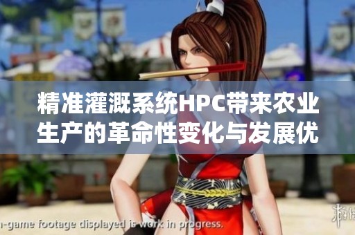 精准灌溉系统HPC带来农业生产的革命性变化与发展优势