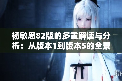 杨敏思82版的多重解读与分析：从版本1到版本5的全景回顾