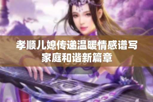 孝顺儿媳传递温暖情感谱写家庭和谐新篇章