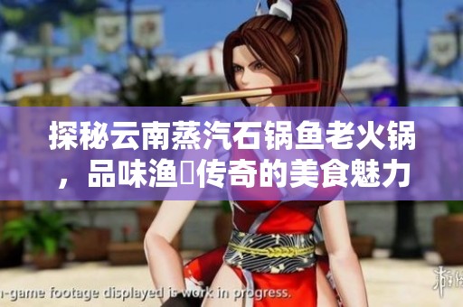 探秘云南蒸汽石锅鱼老火锅，品味渔珺传奇的美食魅力