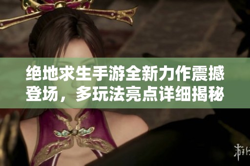 绝地求生手游全新力作震撼登场，多玩法亮点详细揭秘