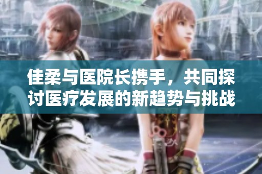 佳柔与医院长携手，共同探讨医疗发展的新趋势与挑战