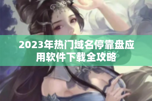 2023年热门域名停靠盘应用软件下载全攻略