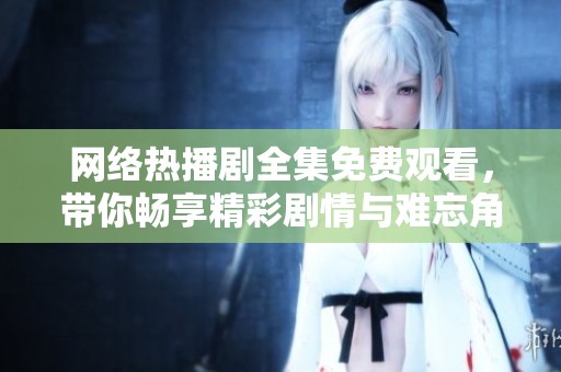 网络热播剧全集免费观看，带你畅享精彩剧情与难忘角色故事